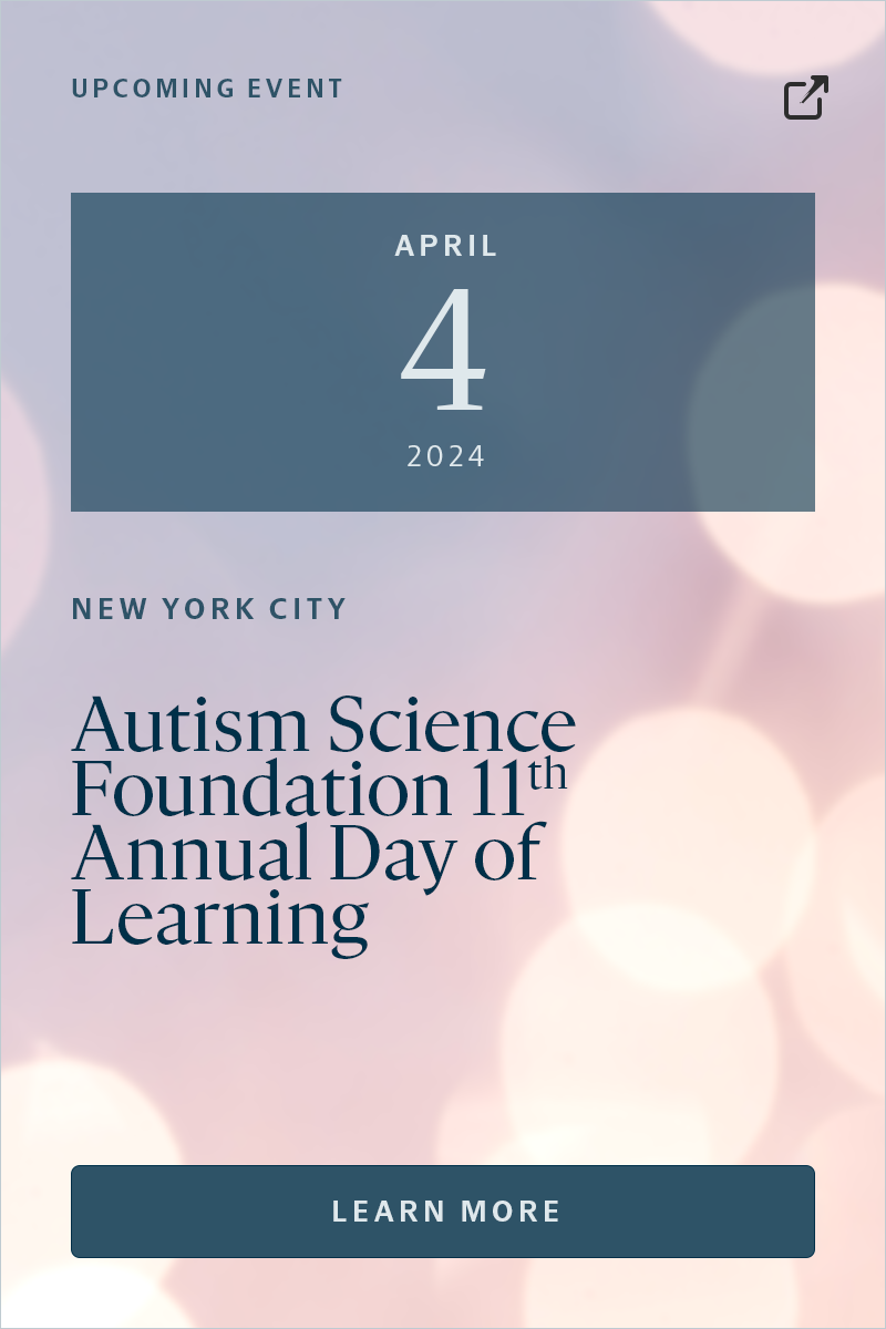 UPCOMING EVENT 4 APRIL | NEW YORK CITY Autism Science Foundation 11th Annual Day of Learning Learn more.