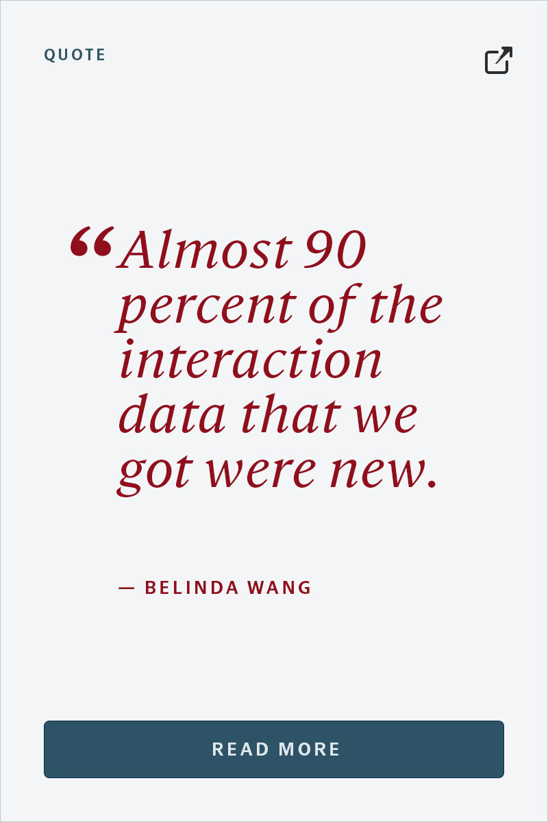QUOTE “Almost 90 percent of the interaction data that we got were new.” — BELINDA WANG Read more.